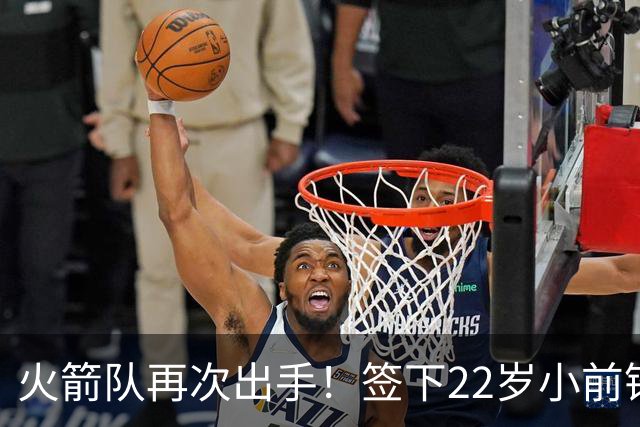 火箭队再次出手！签下22岁小前锋，场均3+1，堪称弱化版阿里扎