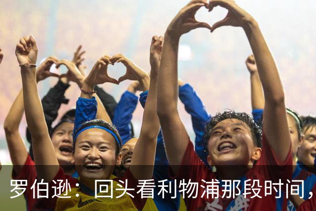 罗伯逊：回头看利物浦那段时间，那是我人生中最快乐的时期