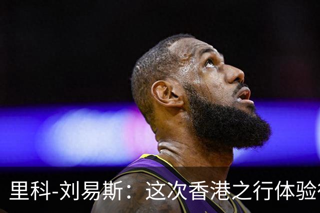 里科-刘易斯：这次香港之行体验很棒；为斯通斯加盟国米开心